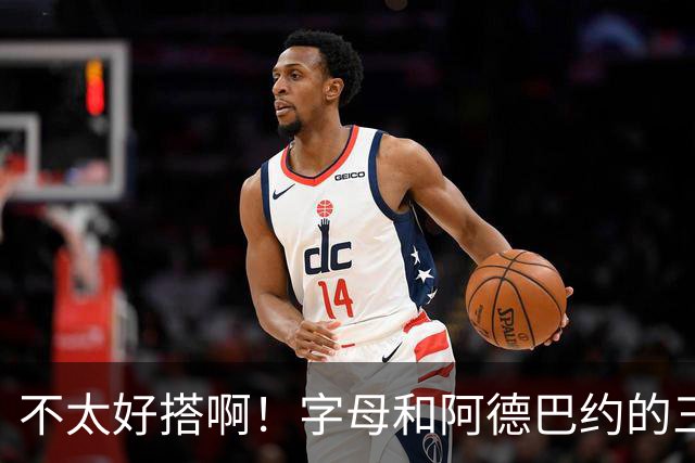 不太好搭啊！字母和阿德巴约的三分命中率都不到35%