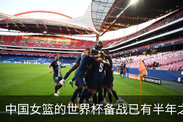 中国女篮的世界杯备战已有半年之久 希望实现争六冲四的目标
