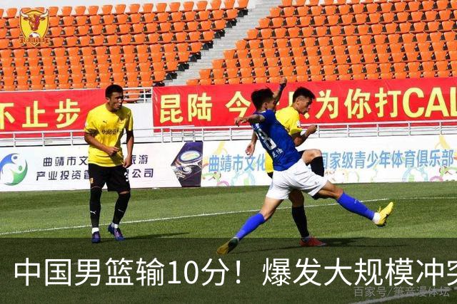 中国男篮输10分！爆发大规模冲突，3人罚出场，1人摔重伤