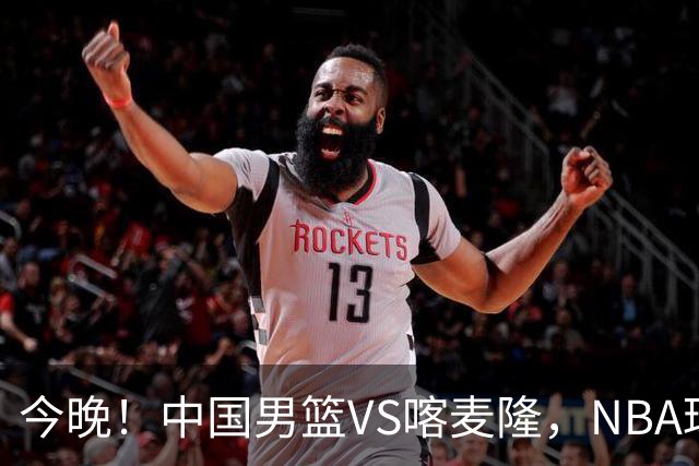 今晚！中国男篮VS喀麦隆，NBA球员杨瀚森缺阵，CBA球员领衔，CCTV5无直播