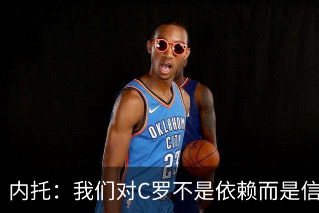 内托：我们对C罗不是依赖而是信任，球传进禁区 他进球概率就很高
