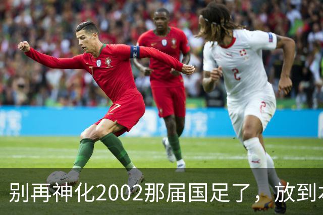 别再神化2002那届国足了，放到本届世预赛，他们一样出不了线