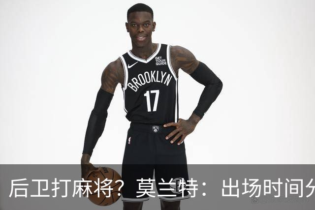 后卫打麻将？莫兰特：出场时间分配绝不是问题 不介意首发或替补
