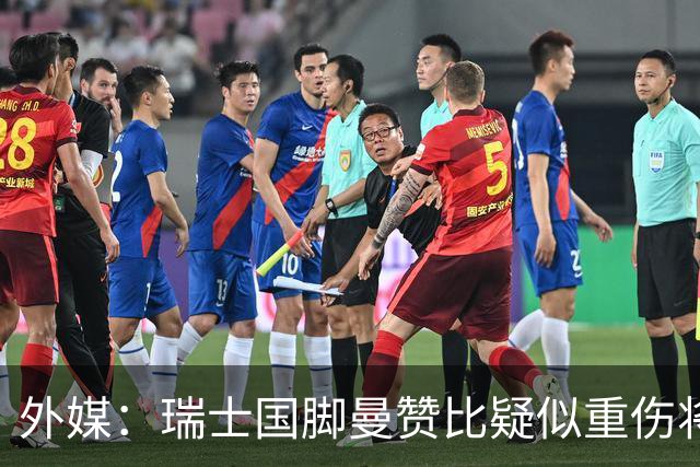 外媒：瑞士国脚曼赞比疑似重伤将缺战哥伦比亚，球队遭遇伤病危机