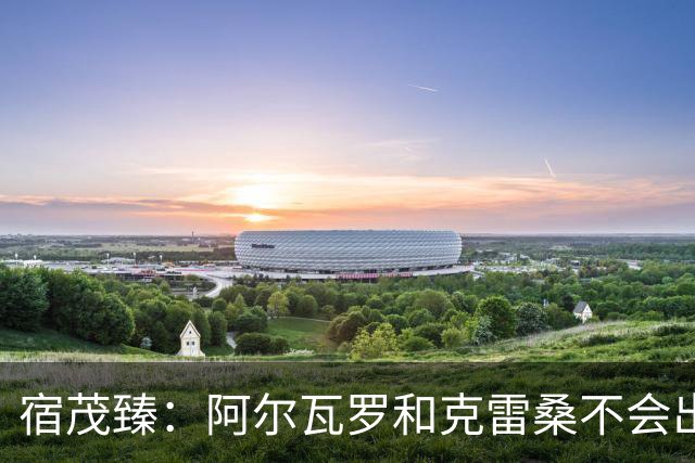 宿茂臻：阿尔瓦罗和克雷桑不会出战，要通过团队努力打出精气神