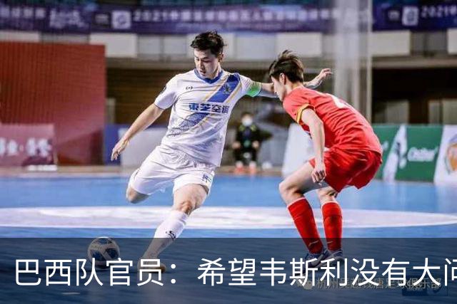巴西队官员：希望韦斯利没有大问题 内马尔一直在进行高强度训练