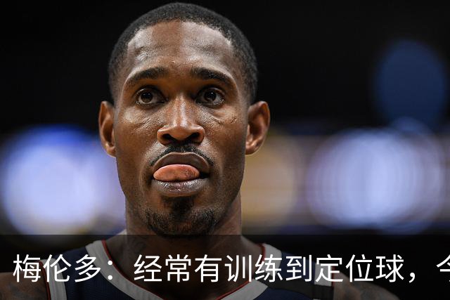 梅伦多：经常有训练到定位球，今天通过定位球帮助球队赢下了比赛