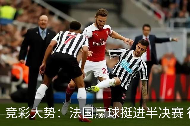 竞彩大势：法国赢球挺进半决赛 德里城难作为