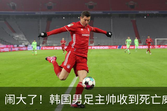 闹大了！韩国男足主帅收到死亡威胁，网友：玩个球咋还玩命呢？