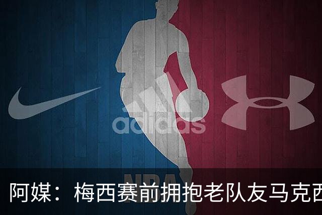 阿媒：梅西赛前拥抱老队友马克西·洛佩斯，后者激动落泪
