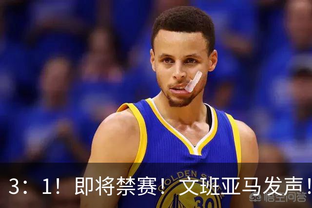 3：1！即将禁赛！文班亚马发声！必须追责…