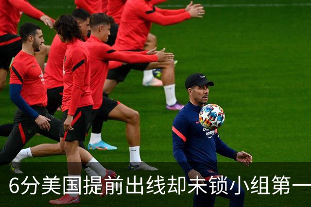 6分美国提前出线却未锁小组第一 极端情况下有可能第三