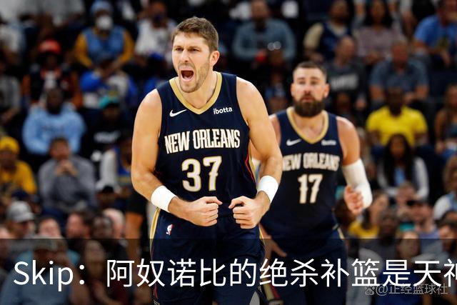 Skip：阿奴诺比的绝杀补篮是天神下凡&上帝之手 让我瘫倒在地